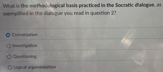 What is the methodological basis practiced in the Socratic dialogue, as
exemplified in the dialogue you read in question 2?
Conversation
Investigation
Questioning
Logical argumentation