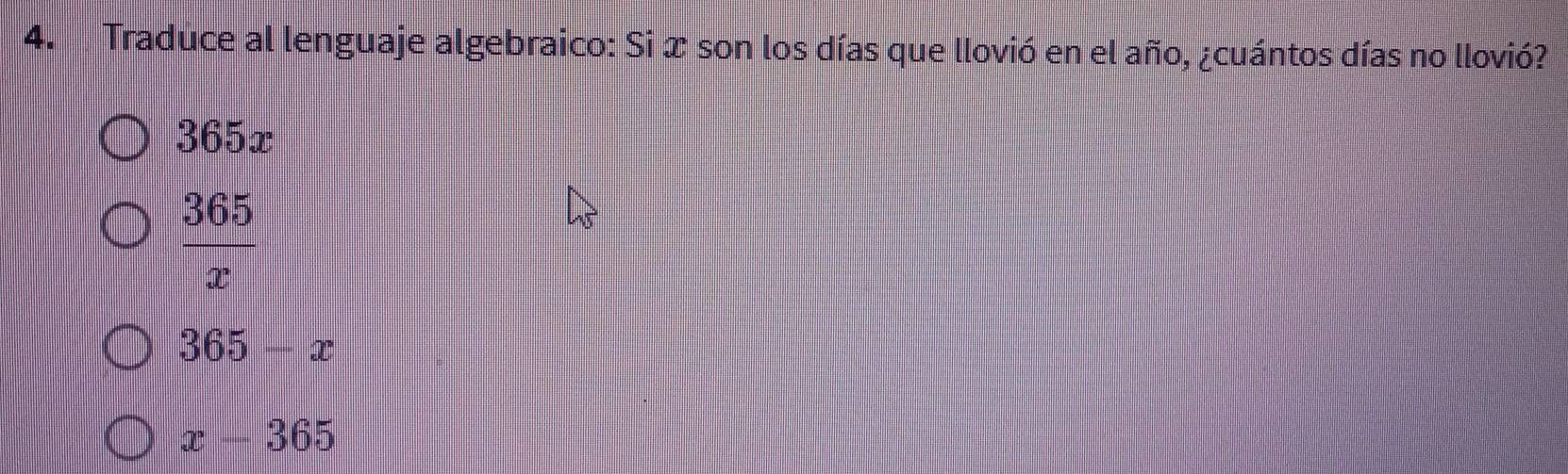 Traduce al lenguaje algebraico: Si x son los días que llovió en el año, ¿cuántos días no llovió?
365x
 365/x 
365-x
x-365