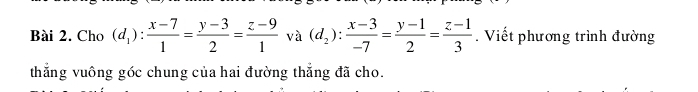 Cho (d_1): (x-7)/1 = (y-3)/2 = (z-9)/1 va(d_2): (x-3)/-7 = (y-1)/2 = (z-1)/3 . Viết phương trình đường 
thẳng vuông góc chung của hai đường thẳng đã cho.