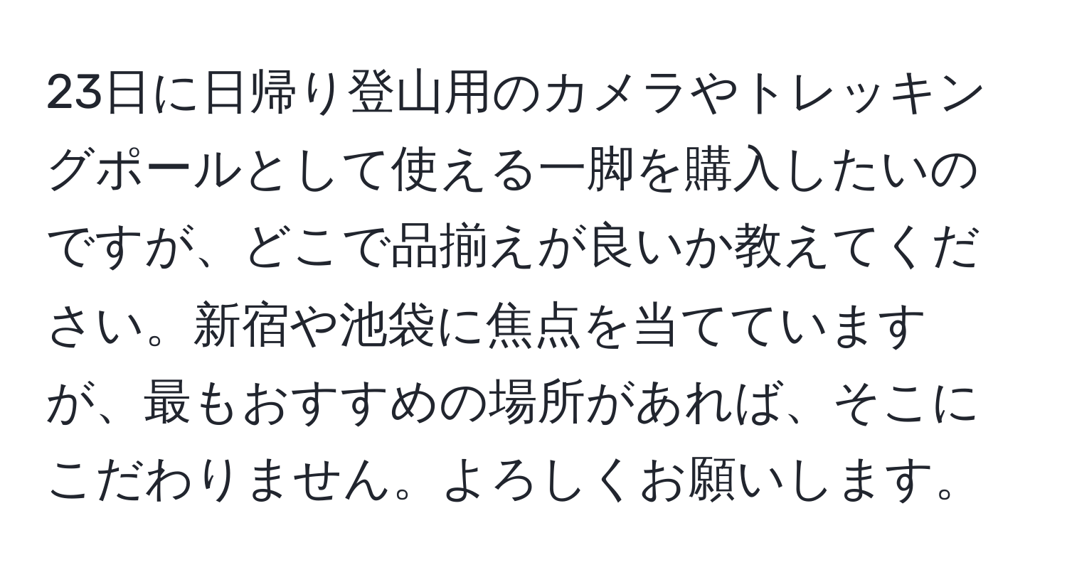 23日に日帰り登山用のカメラやトレッキングポールとして使える一脚を購入したいのですが、どこで品揃えが良いか教えてください。新宿や池袋に焦点を当てていますが、最もおすすめの場所があれば、そこにこだわりません。よろしくお願いします。