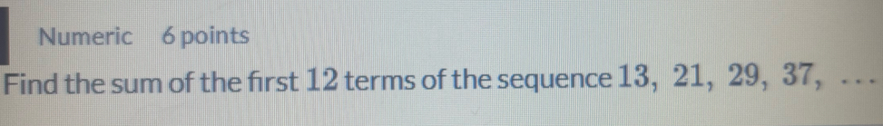 Numeric 6 points 
Find the sum of the first 12 terms of the sequence 13, 21, 29, 37, .. .