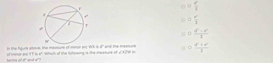  d^n/2 
 e^c/2 
。  (d^2-e^2)/2 
In the figure above, the measure of minor arc WX is d° and the measure
of minor arc YT is e°. Which of the following is the measure of ∠ XZW in
 (d^2+e^2)/2 
terms of d° and e"?