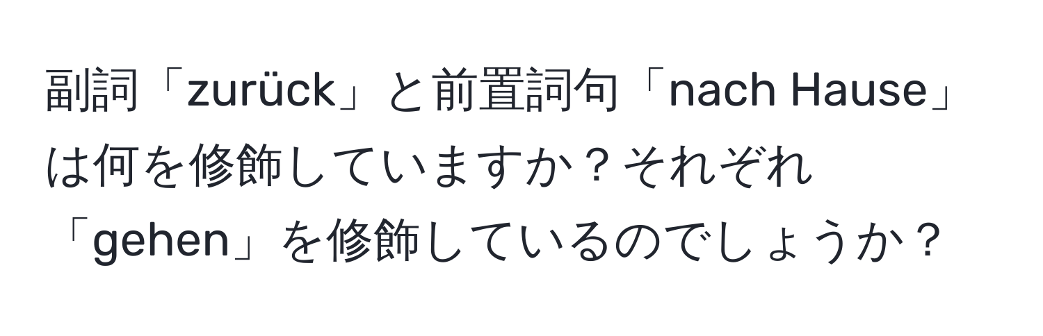 副詞「zurück」と前置詞句「nach Hause」は何を修飾していますか？それぞれ「gehen」を修飾しているのでしょうか？