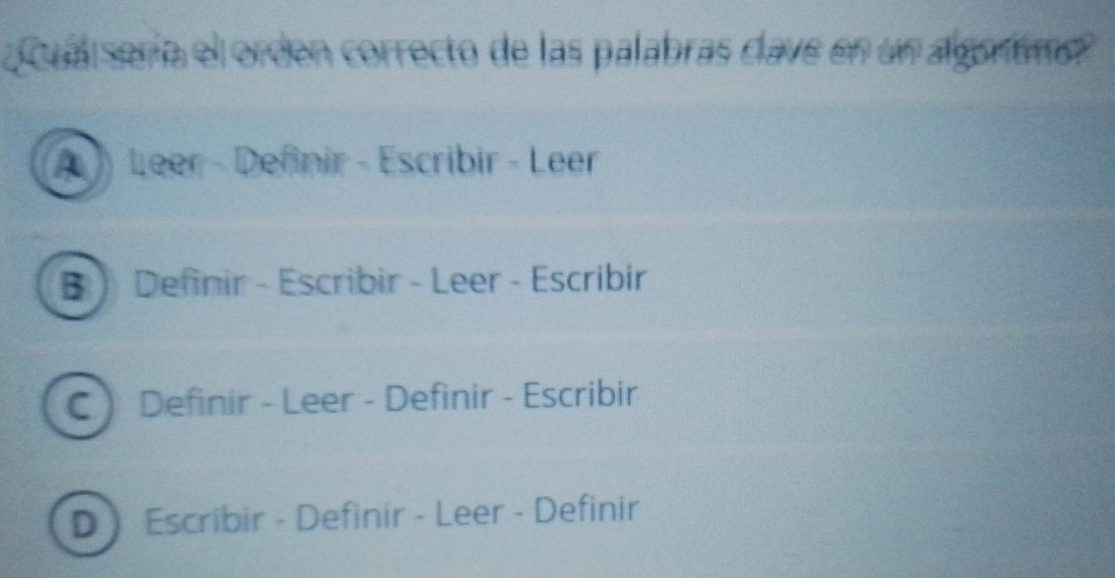 cua sería el orden correcto de las palabras clave en un algontmo?
A Leer - Definir - Escribir - Leer
B ) Definir - Escribir - Leer - Escribir
C  Definir - Leer - Definir - Escribir
D ) Escribir - Definir - Leer - Definir