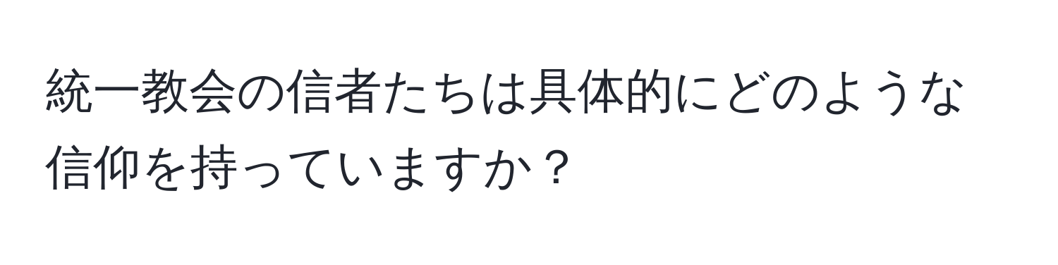 統一教会の信者たちは具体的にどのような信仰を持っていますか？