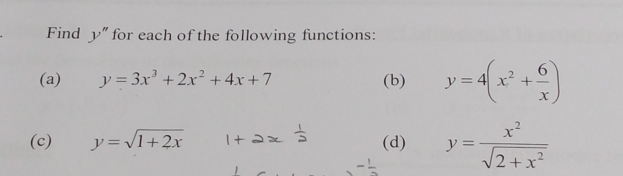 Find y'' for each of the following functions: 
(a) y=3x^3+2x^2+4x+7 (b) y=4(x^2+ 6/x )
(c) y=sqrt(1+2x) + (d) y= x^2/sqrt(2+x^2) 