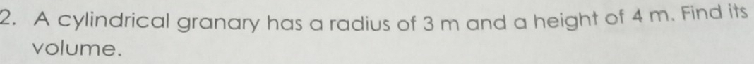 A cylindrical granary has a radius of 3 m and a height of 4 m. Find its 
volume.