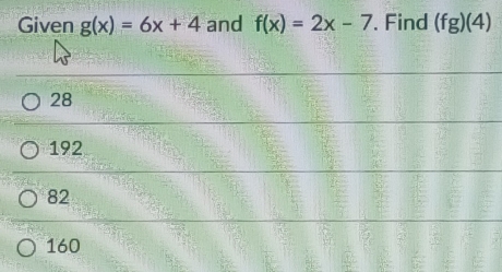 Given g(x)=6x+4 and f(x)=2x-7. Find (fg)(4)
28
192
82
160