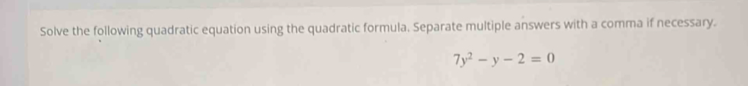 Solve the following quadratic equation using the quadratic formula. Separate multiple answers with a comma if necessary.
7y^2-y-2=0