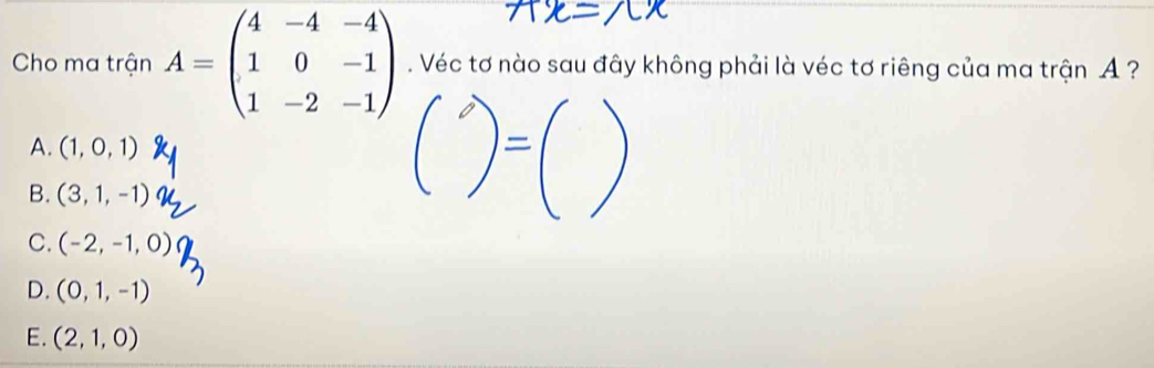 Cho ma trận A=beginpmatrix 4&-4&-4 1&0&-1 1&-2&-1endpmatrix. Véc tơ nào sau đây không phải là véc tơ riêng của ma trận A ?
A. (1,0,1)
)=(
B. (3,1,-1)
|
C. (-2,-1,0)
D. (0,1,-1)
E. (2,1,0)