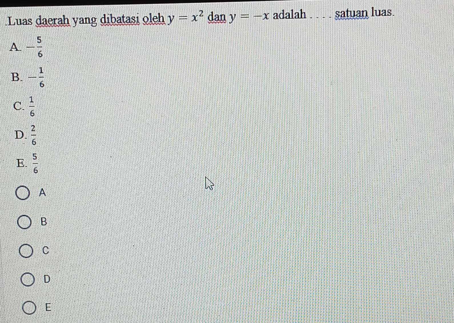 Luas daerah yang dibatasi oleh y=x^2 dan y=-x adalah . . satuan luas.
A - 5/6 
B. - 1/6 
C.  1/6 
D.  2/6 
E.  5/6 
A
B
C
D
E