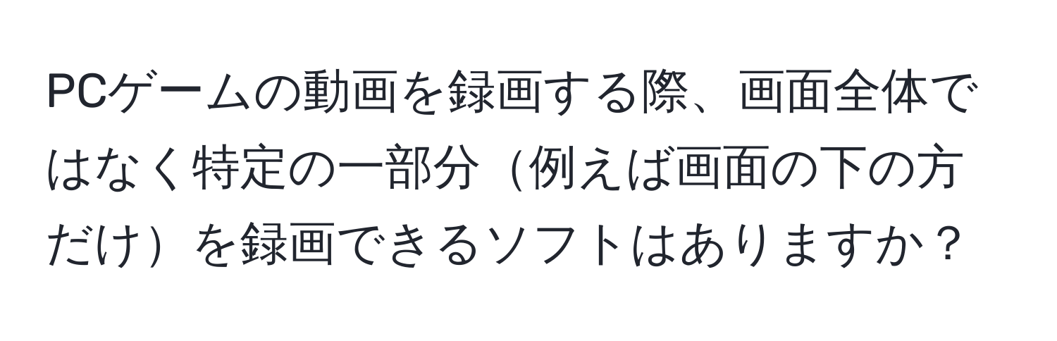 PCゲームの動画を録画する際、画面全体ではなく特定の一部分例えば画面の下の方だけを録画できるソフトはありますか？