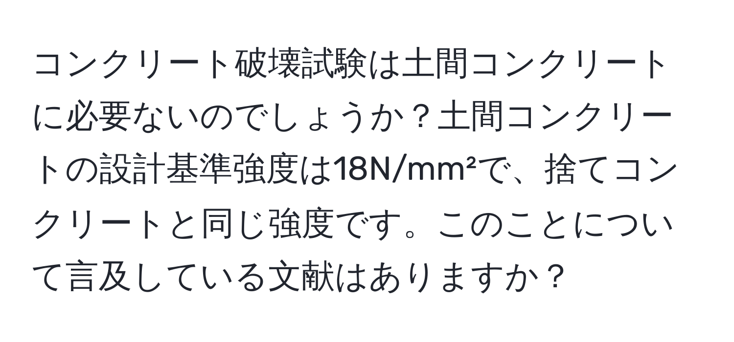 コンクリート破壊試験は土間コンクリートに必要ないのでしょうか？土間コンクリートの設計基準強度は18N/mm²で、捨てコンクリートと同じ強度です。このことについて言及している文献はありますか？