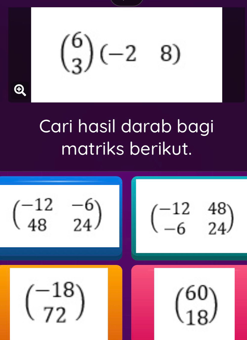 beginpmatrix 6 3endpmatrix (-28)
Cari hasil darab bagi 
matriks berikut.
beginpmatrix -12&-6 48&24endpmatrix
beginpmatrix -12&48 -6&24endpmatrix
beginpmatrix -18 72endpmatrix
beginpmatrix 60 18endpmatrix