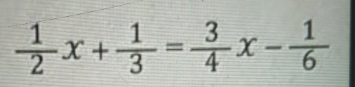  1/2 x+ 1/3 = 3/4 x- 1/6 