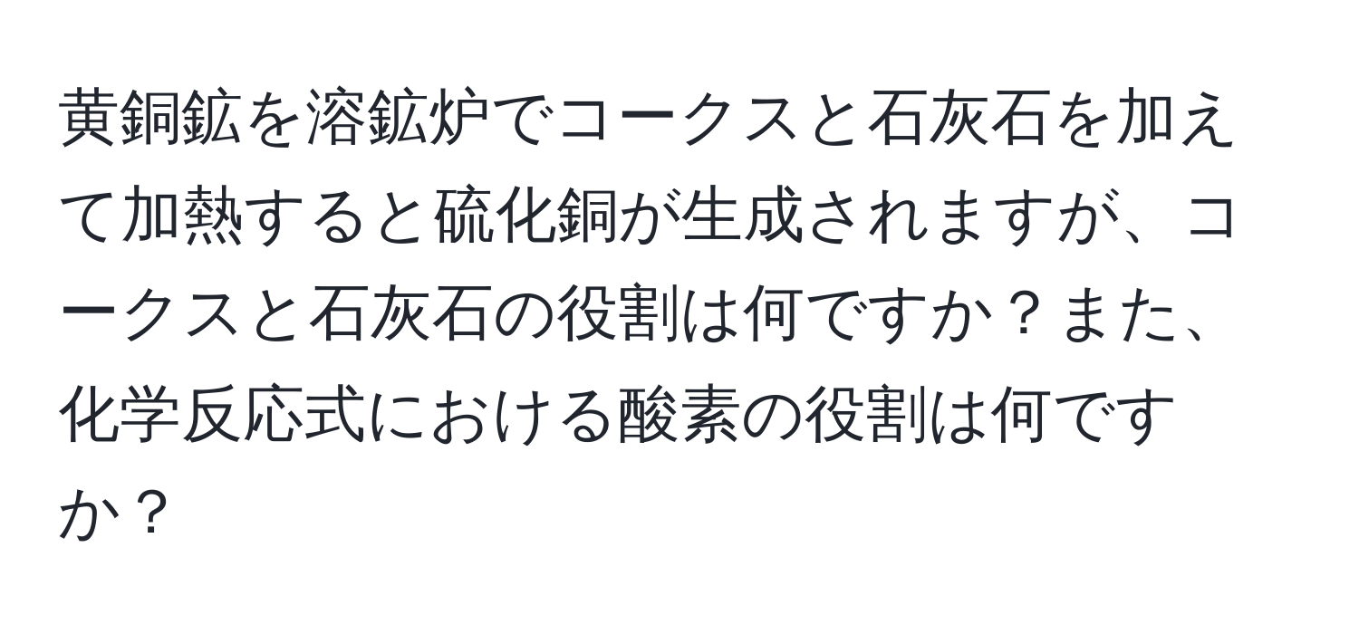 黄銅鉱を溶鉱炉でコークスと石灰石を加えて加熱すると硫化銅が生成されますが、コークスと石灰石の役割は何ですか？また、化学反応式における酸素の役割は何ですか？