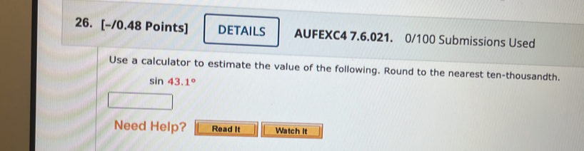 DETAILS AUFEXC4 7.6.021. 0/100 Submissions Used 
Use a calculator to estimate the value of the following. Round to the nearest ten-thousandth.
sin 43.1°
Need Help? Read It Watch It