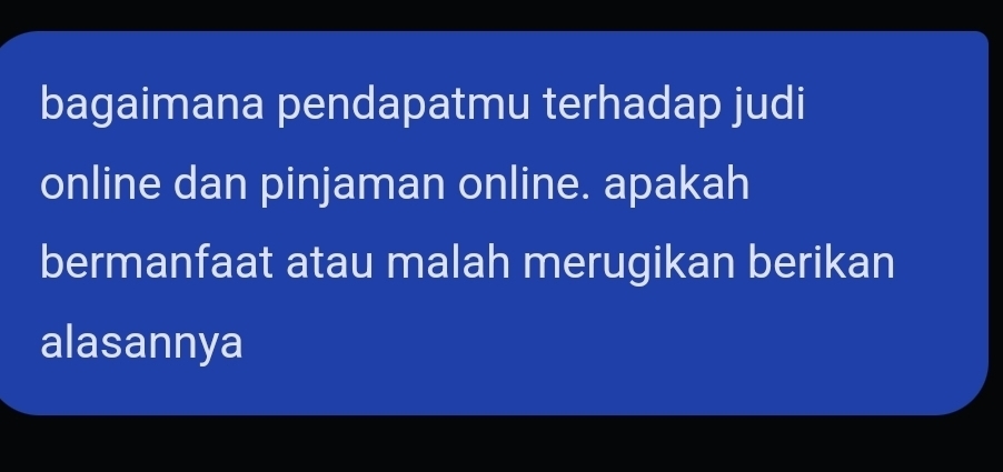 bagaimana pendapatmu terhadap judi 
online dan pinjaman online. apakah 
bermanfaat atau malah merugikan berikan 
alasannya