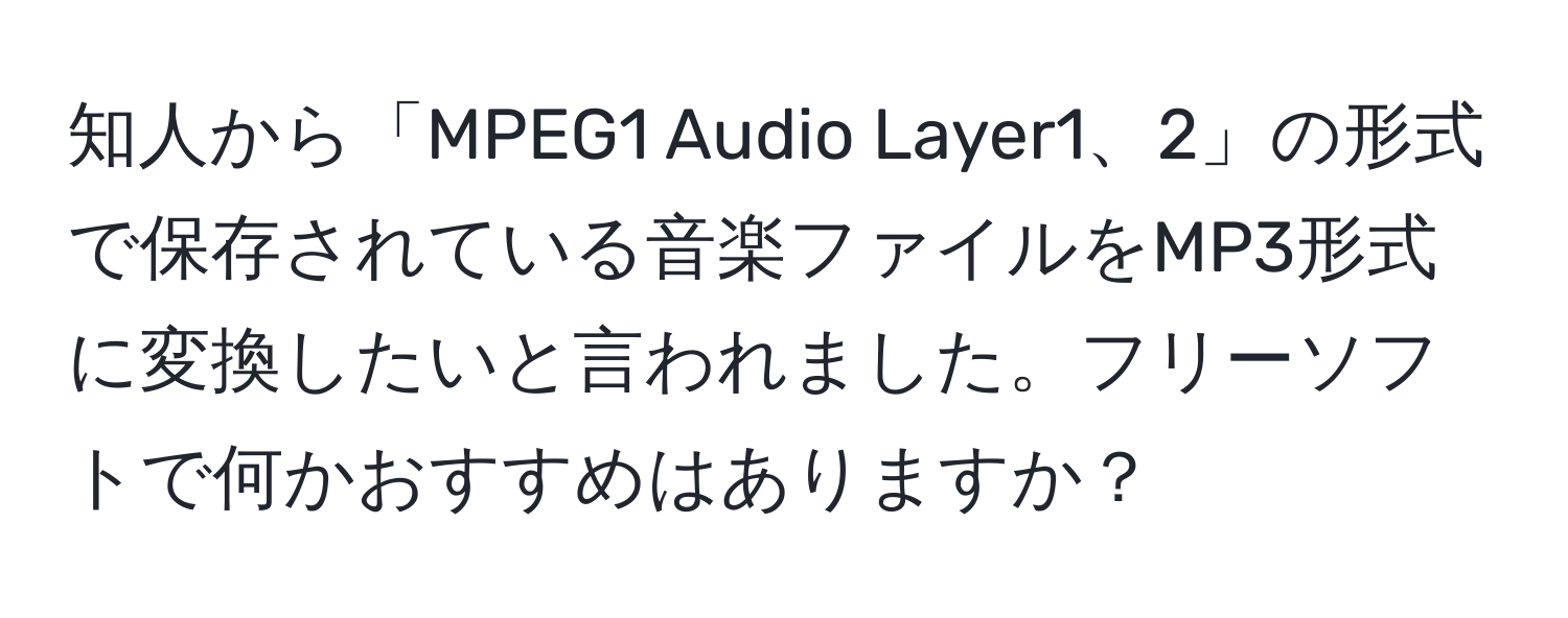 知人から「MPEG1 Audio Layer1、2」の形式で保存されている音楽ファイルをMP3形式に変換したいと言われました。フリーソフトで何かおすすめはありますか？