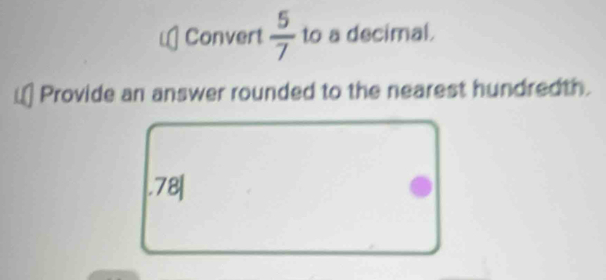 Convert  5/7  to a decimal. 
Provide an answer rounded to the nearest hundredth. 
. 78|