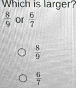 Which is larger?
 8/9  or  6/7 
 8/9 
 6/7 