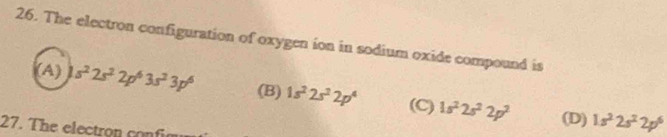 The electron configuration of oxygen ion in sodium oxide compound is
(A) s^22s^22p^63s^23p^6 (B) 1s^22s^22p^4 (C) 1s^22s^22p^2
(D) 1s^22s^22p^6
27. The electron confia