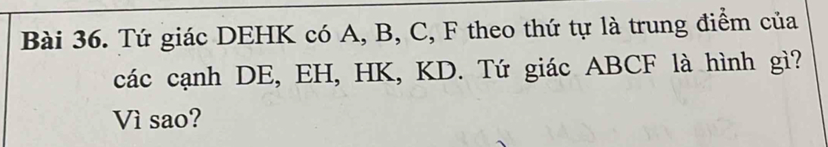 Tứ giác DEHK có A, B, C, F theo thứ tự là trung điểm của 
các cạnh DE, EH, HK, KD. Tứ giác ABCF là hình gì? 
Vì sao?