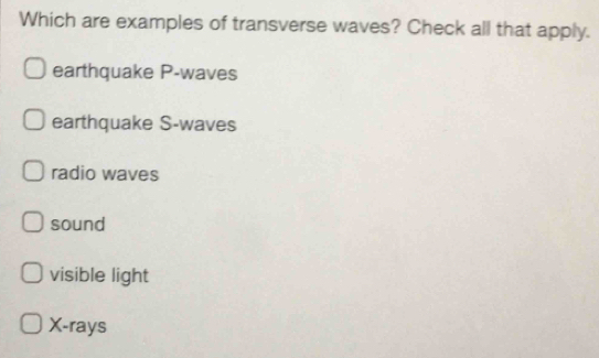 Which are examples of transverse waves? Check all that apply.
earthquake P-waves
earthquake S-waves
radio waves
sound
visible light
X -rays