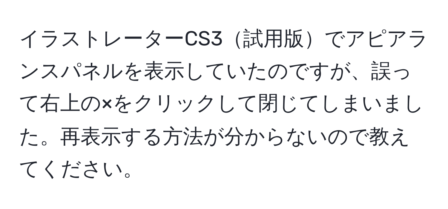 イラストレーターCS3試用版でアピアランスパネルを表示していたのですが、誤って右上の×をクリックして閉じてしまいました。再表示する方法が分からないので教えてください。