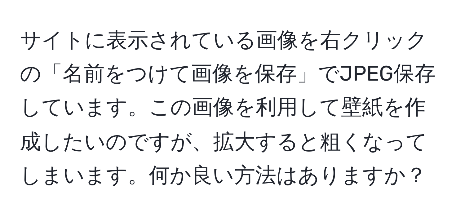 サイトに表示されている画像を右クリックの「名前をつけて画像を保存」でJPEG保存しています。この画像を利用して壁紙を作成したいのですが、拡大すると粗くなってしまいます。何か良い方法はありますか？