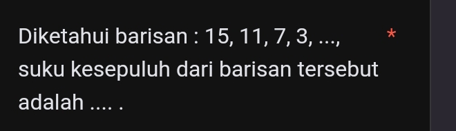 Diketahui barisan : 15, 11, 7, 3, ..., * 
suku kesepuluh dari barisan tersebut 
adalah .... .