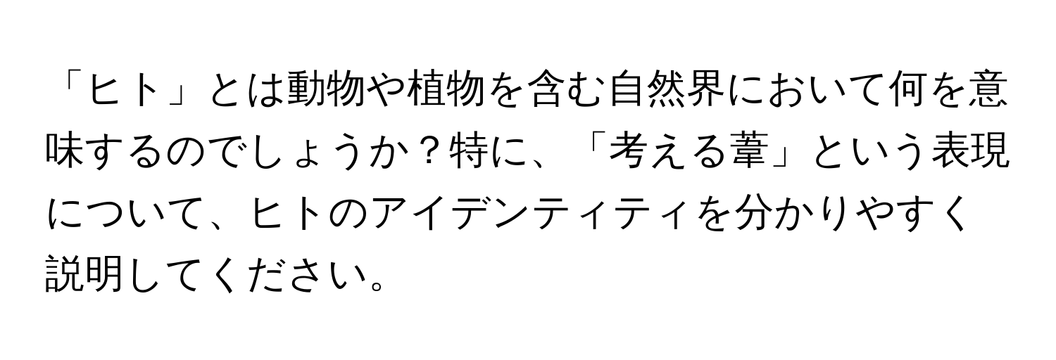 「ヒト」とは動物や植物を含む自然界において何を意味するのでしょうか？特に、「考える葦」という表現について、ヒトのアイデンティティを分かりやすく説明してください。