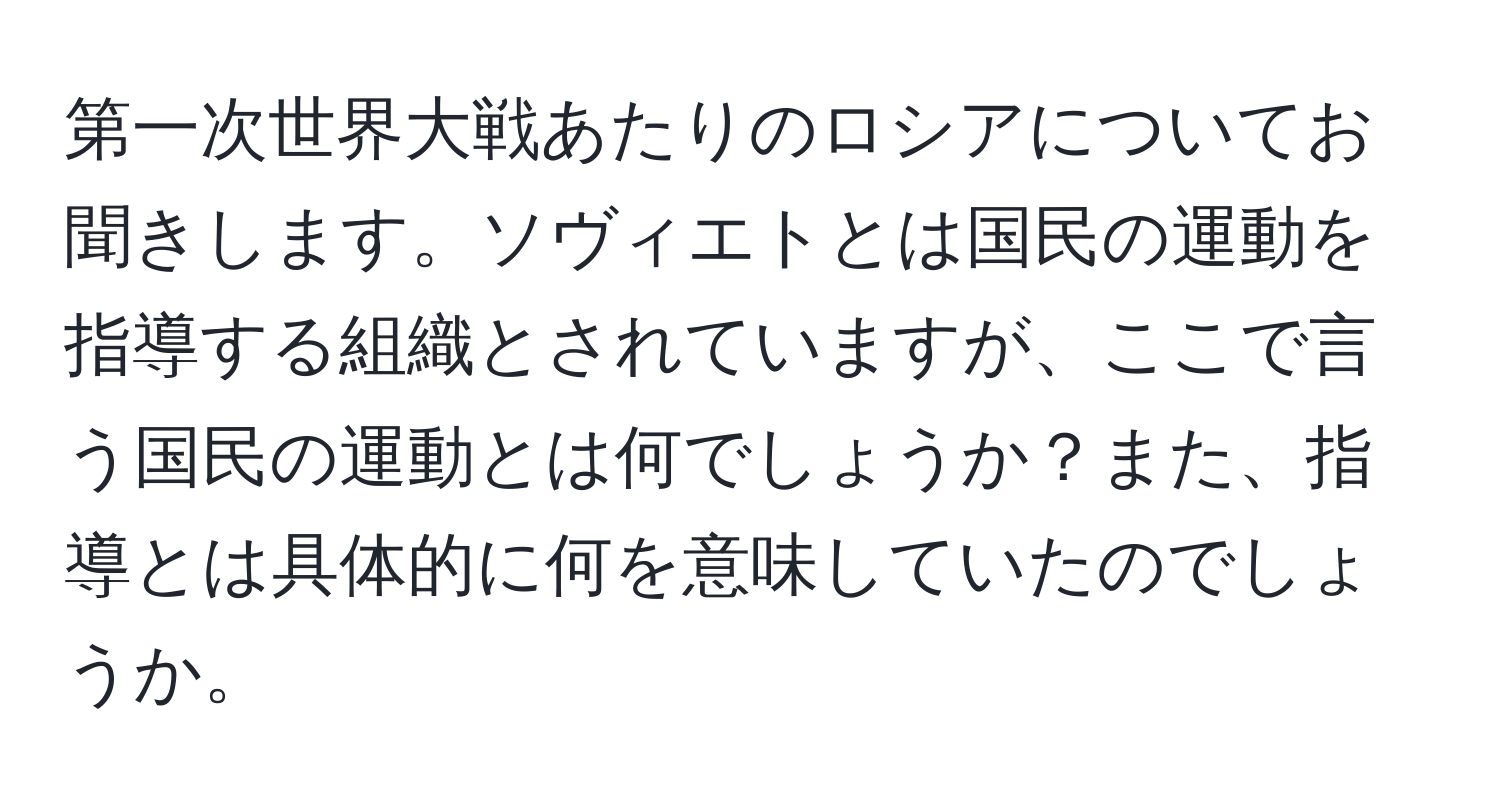 第一次世界大戦あたりのロシアについてお聞きします。ソヴィエトとは国民の運動を指導する組織とされていますが、ここで言う国民の運動とは何でしょうか？また、指導とは具体的に何を意味していたのでしょうか。