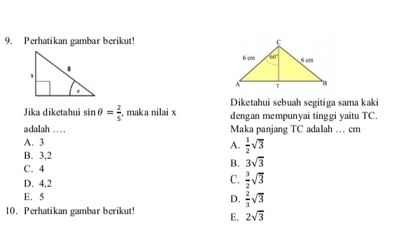 Perhatikan gambar berikut! 
Diketahui sebuah segitiga sama kaki
Jika diketahui sin θ = 2/5  , maka nilai x dengan mempunyai tinggi yaitu TC.
adalah …. Maka panjang TC adalah … cm
A. 3
A.  1/2 sqrt(3)
B. 3,2
C. 4
B. 3sqrt(3)
D. 4,2
C.  3/2 sqrt(3)
E. 5 D.  2/3 sqrt(3)
10. Perhatikan gambar berikut!
E. 2sqrt(3)