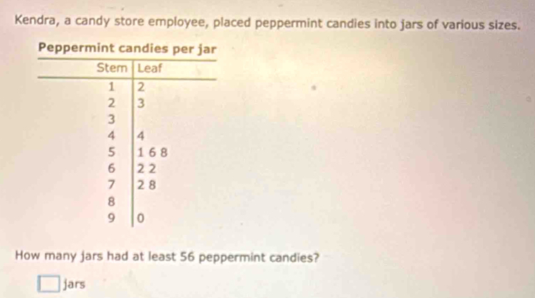 Kendra, a candy store employee, placed peppermint candies into jars of various sizes. 
How many jars had at least 56 peppermint candies? 
jars