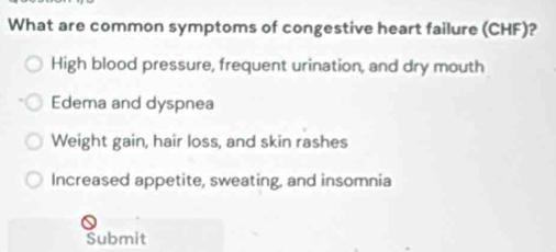 What are common symptoms of congestive heart failure (CHF)?
High blood pressure, frequent urination, and dry mouth
Edema and dyspnea
Weight gain, hair loss, and skin rashes
Increased appetite, sweating, and insomnia
Submit