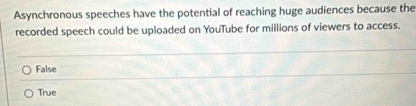 Asynchronous speeches have the potential of reaching huge audiences because the
recorded speech could be uploaded on YouTube for millions of viewers to access.
False
True