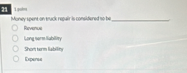 21 1 point
Money spent on truck repair is considered to be_
Revenue
Long term liability
Short term liability
Expense