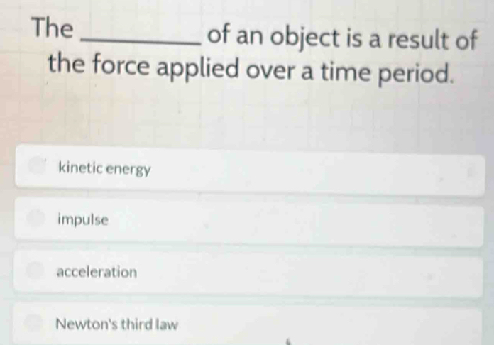 The_ of an object is a result of
the force applied over a time period.
kinetic energy
impulse
acceleration
Newton's third law