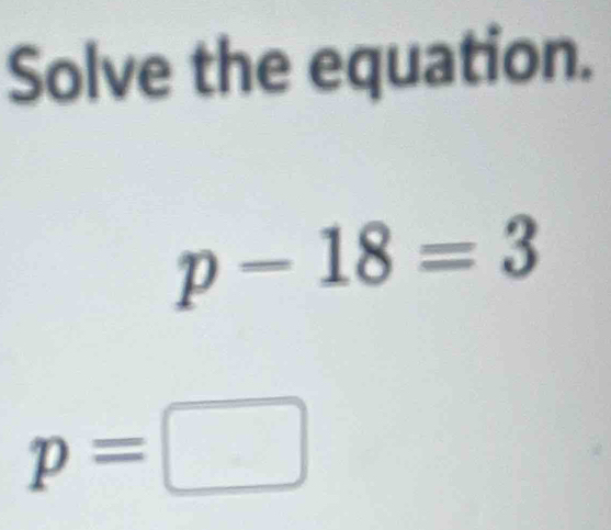 Solve the equation.
p-18=3
p=□