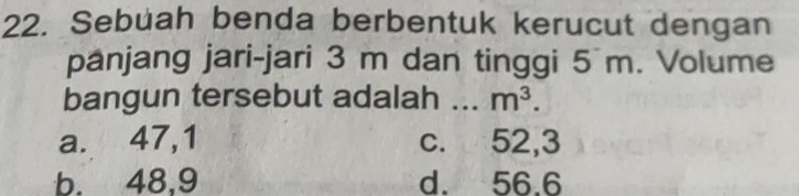 Sebuah benda berbentuk kerucut dengan
panjang jari-jari 3 m dan tinggi 5 m. Volume
bangun tersebut adalah _ m^3.
a. 47, 1 c. 52, 3
b. 48, 9 d. 56.6