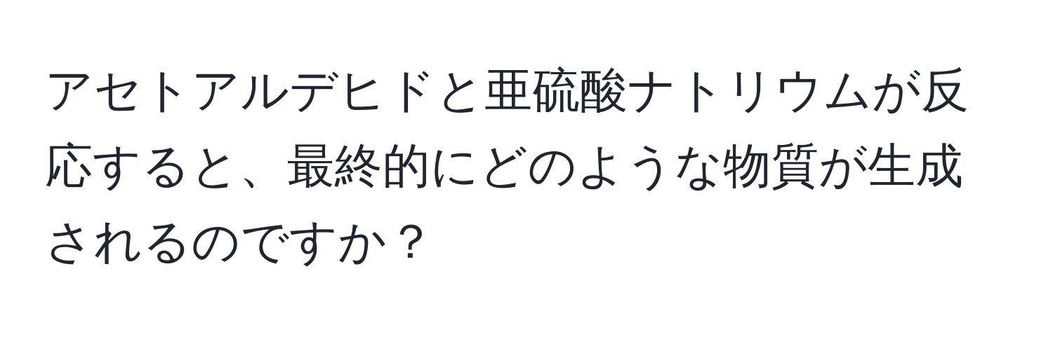 アセトアルデヒドと亜硫酸ナトリウムが反応すると、最終的にどのような物質が生成されるのですか？