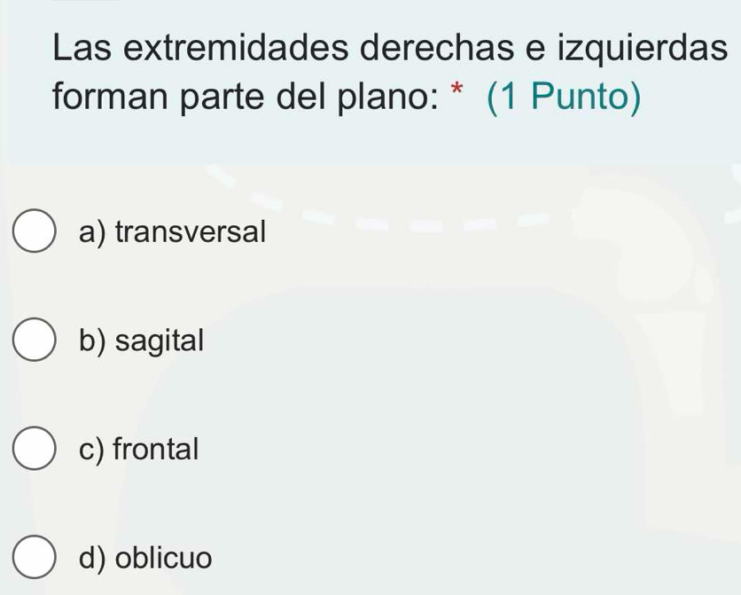 Las extremidades derechas e izquierdas
forman parte del plano: * (1 Punto)
a) transversal
b) sagital
c) frontal
d) oblicuo