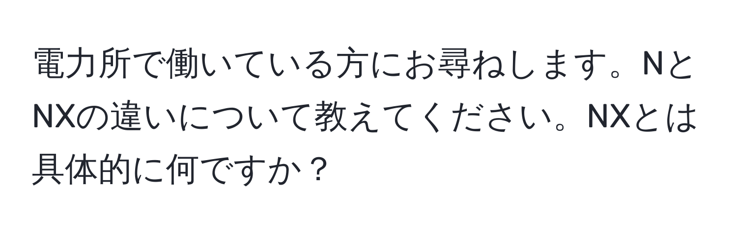 電力所で働いている方にお尋ねします。NとNXの違いについて教えてください。NXとは具体的に何ですか？