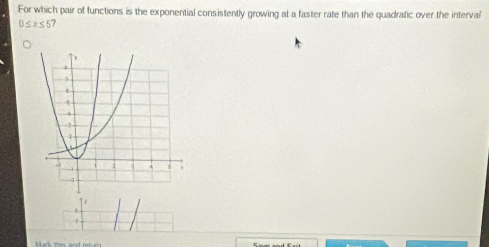 For which pair of functions is the exponential consistently growing at a faster rate than the quadratic over the interval
0≤ x≤ 5 ? 
Mark thes and retur