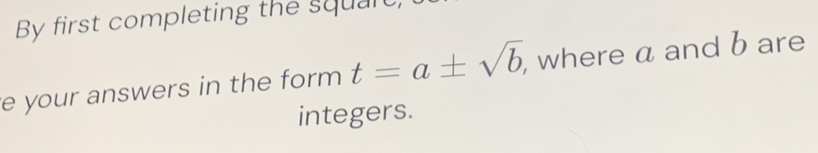 By first completing the squal 
e your answers in the form t=a± sqrt(b), , where a and b are 
integers.