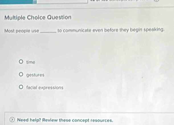 Question
Most people use _to communicate even before they begin speaking.
time
gestures
facial expressions
Need help? Review these concept resources.