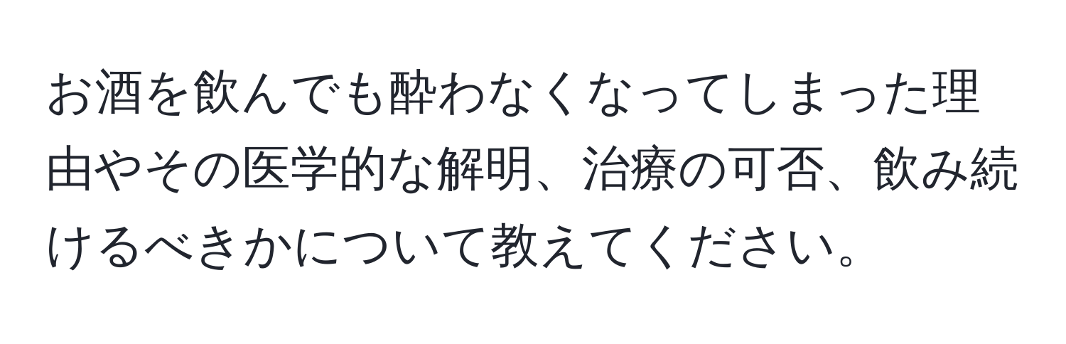 お酒を飲んでも酔わなくなってしまった理由やその医学的な解明、治療の可否、飲み続けるべきかについて教えてください。