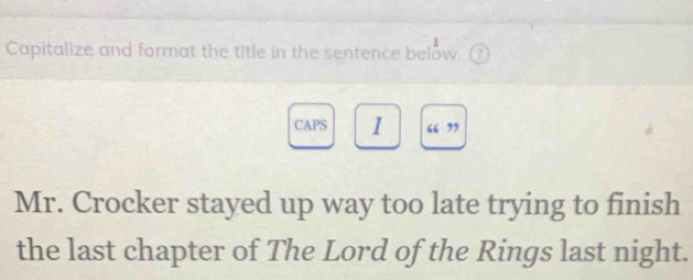 Capitalize and format the title in the sentence below. 
CAPS 1 “ ” 
Mr. Crocker stayed up way too late trying to finish 
the last chapter of The Lord of the Rings last night.