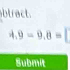 btract.
4.9=9.8=
Submit